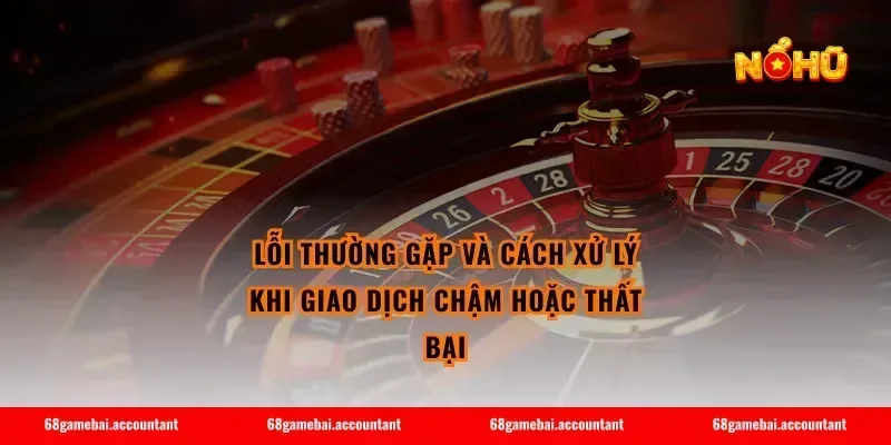 Lỗi thường gặp và cách xử lý khi giao dịch chậm hoặc thất bại